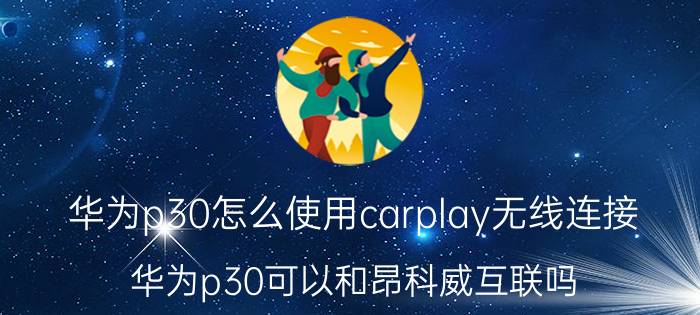 华为p30怎么使用carplay无线连接 华为p30可以和昂科威互联吗？